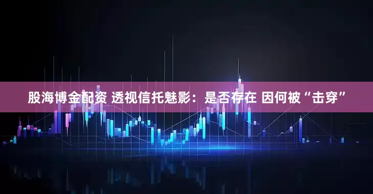 股海博金配资 透视信托魅影：是否存在 因何被“击穿”
