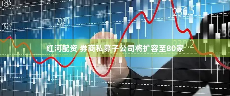 红河配资 券商私募子公司将扩容至80家