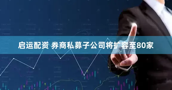 启运配资 券商私募子公司将扩容至80家