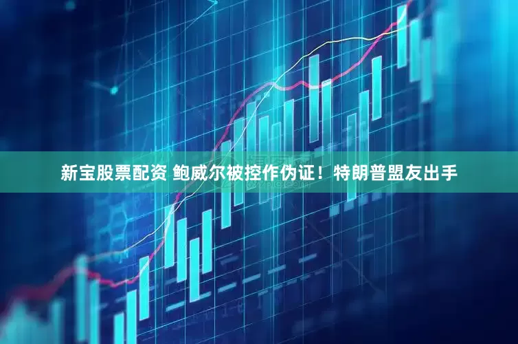新宝股票配资 鲍威尔被控作伪证！特朗普盟友出手