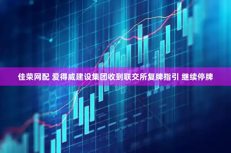 佳荣网配 爱得威建设集团收到联交所复牌指引 继续停牌