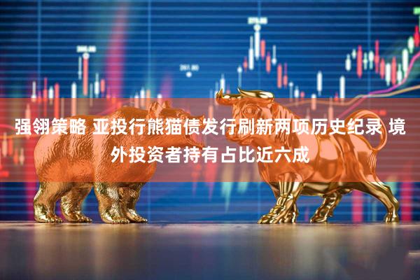 强翎策略 亚投行熊猫债发行刷新两项历史纪录 境外投资者持有占比近六成