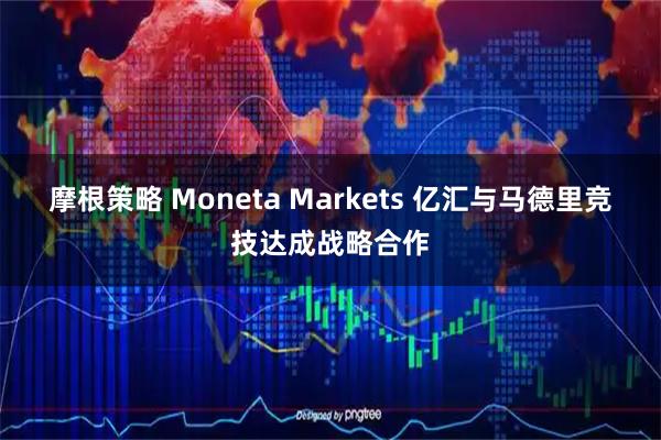 摩根策略 Moneta Markets 亿汇与马德里竞技达成战略合作