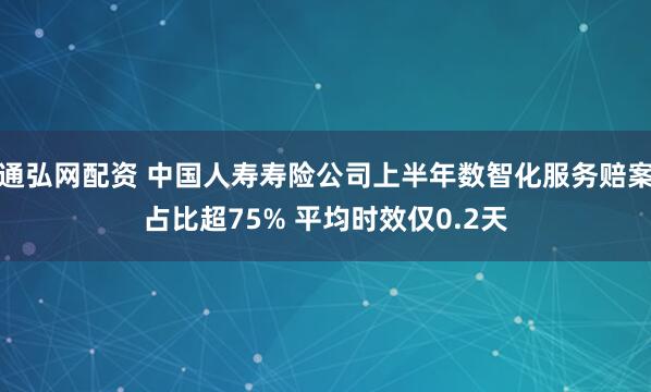 通弘网配资 中国人寿寿险公司上半年数智化服务赔案占比超75% 平均时效仅0.2天