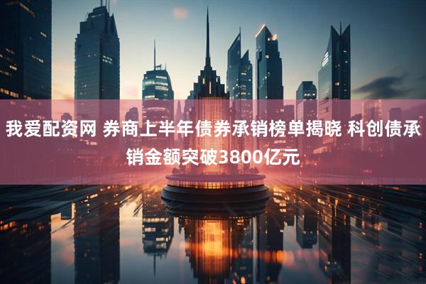 我爱配资网 券商上半年债券承销榜单揭晓 科创债承销金额突破3800亿元
