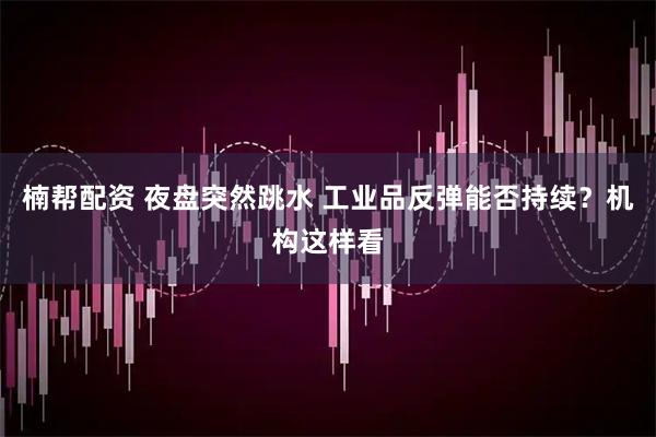 楠帮配资 夜盘突然跳水 工业品反弹能否持续？机构这样看