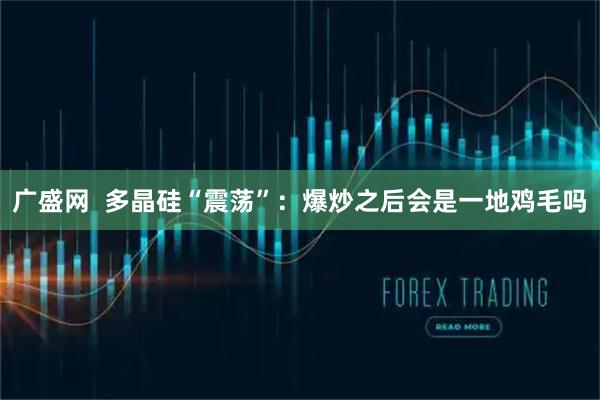 广盛网  多晶硅“震荡”：爆炒之后会是一地鸡毛吗