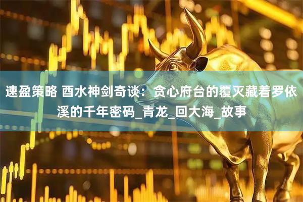速盈策略 酉水神剑奇谈：贪心府台的覆灭藏着罗依溪的千年密码_青龙_回大海_故事