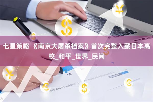 七星策略 《南京大屠杀档案》首次完整入藏日本高校_和平_世界_民间