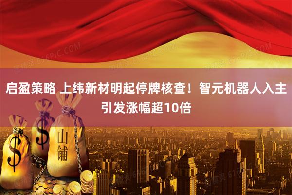 启盈策略 上纬新材明起停牌核查！智元机器人入主引发涨幅超10倍