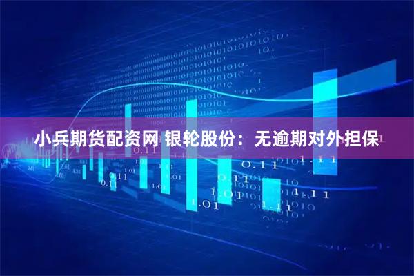 小兵期货配资网 银轮股份：无逾期对外担保