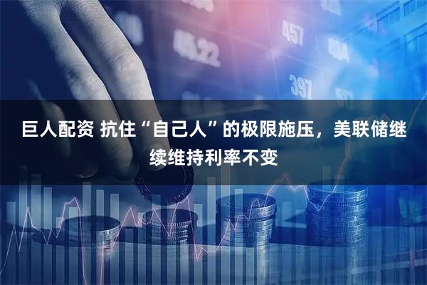 巨人配资 抗住“自己人”的极限施压，美联储继续维持利率不变