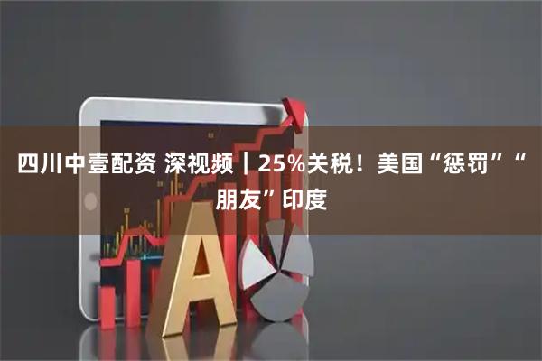 四川中壹配资 深视频｜25%关税！美国“惩罚”“朋友”印度