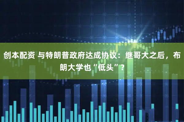 创本配资 与特朗普政府达成协议：继哥大之后，布朗大学也“低头”？