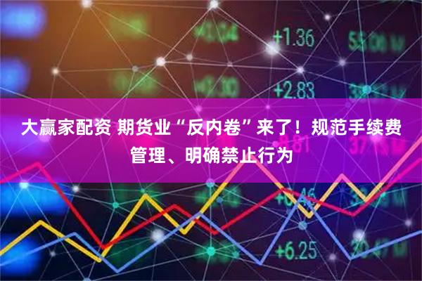 大赢家配资 期货业“反内卷”来了！规范手续费管理、明确禁止行为