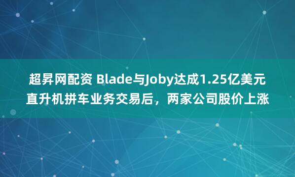 超昇网配资 Blade与Joby达成1.25亿美元直升机拼车业务交易后，两家公司股价上涨