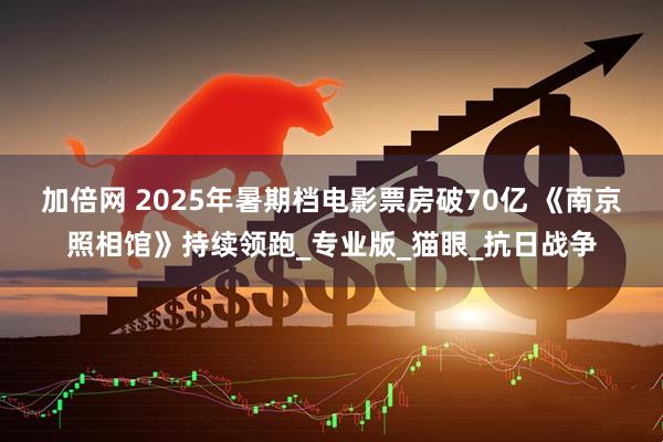 加倍网 2025年暑期档电影票房破70亿 《南京照相馆》持续领跑_专业版_猫眼_抗日战争