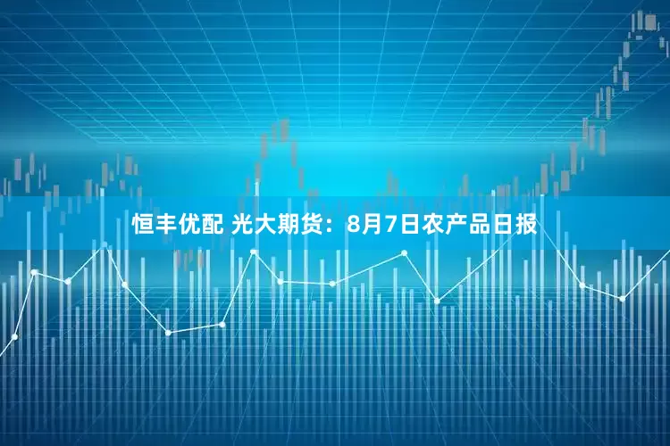 恒丰优配 光大期货：8月7日农产品日报