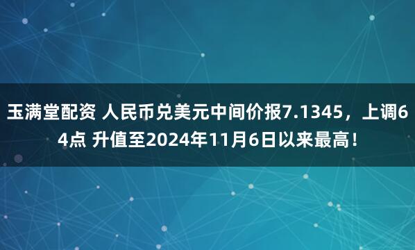 玉满堂配资 人民币兑美元中间价报7.1345，上调64点 升值至2024年11月6日以来最高！