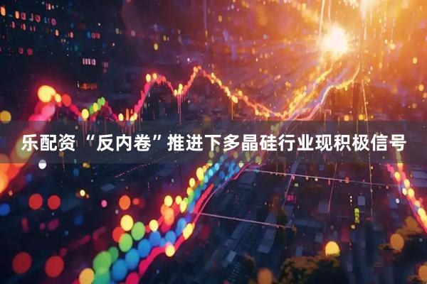 乐配资 “反内卷”推进下多晶硅行业现积极信号