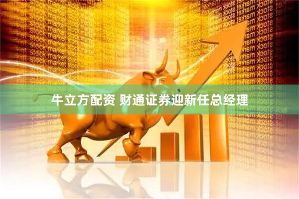 牛立方配资 财通证券迎新任总经理