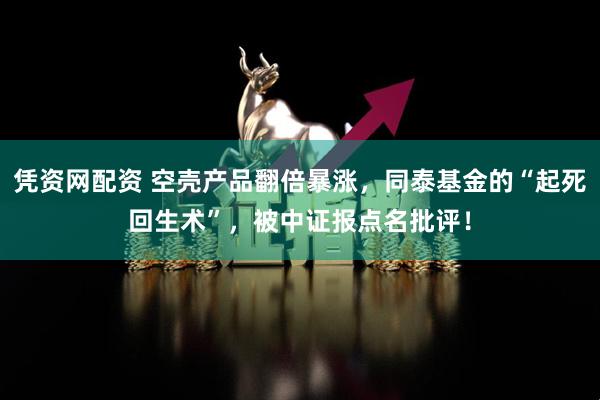 凭资网配资 空壳产品翻倍暴涨，同泰基金的“起死回生术”，被中证报点名批评！