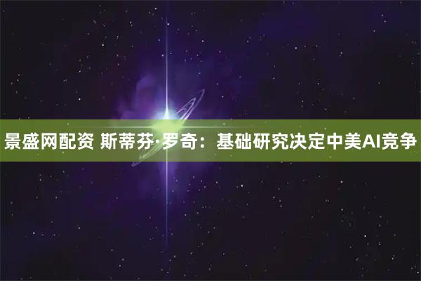 景盛网配资 斯蒂芬·罗奇：基础研究决定中美AI竞争
