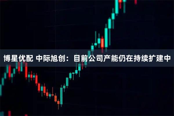 博星优配 中际旭创：目前公司产能仍在持续扩建中