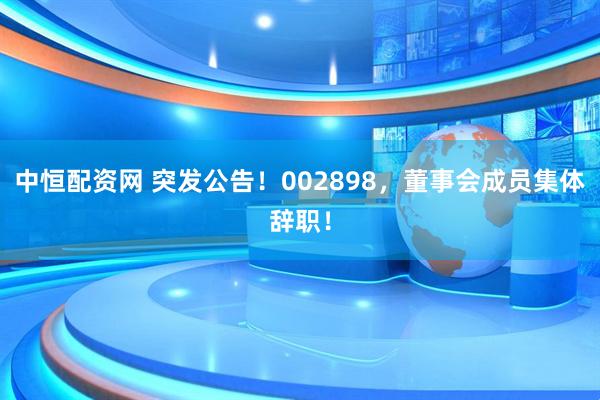 中恒配资网 突发公告！002898，董事会成员集体辞职！