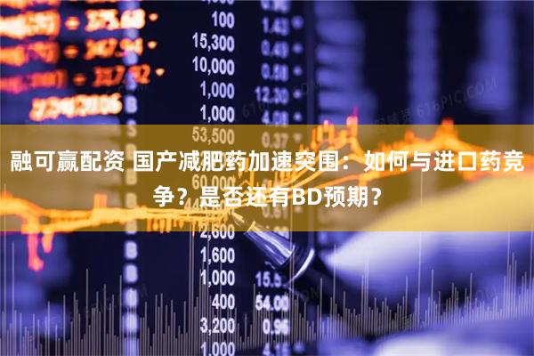 融可赢配资 国产减肥药加速突围：如何与进口药竞争？是否还有BD预期？
