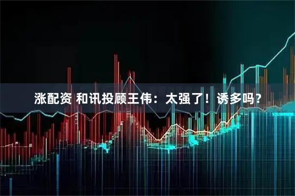 涨配资 和讯投顾王伟：太强了！诱多吗？