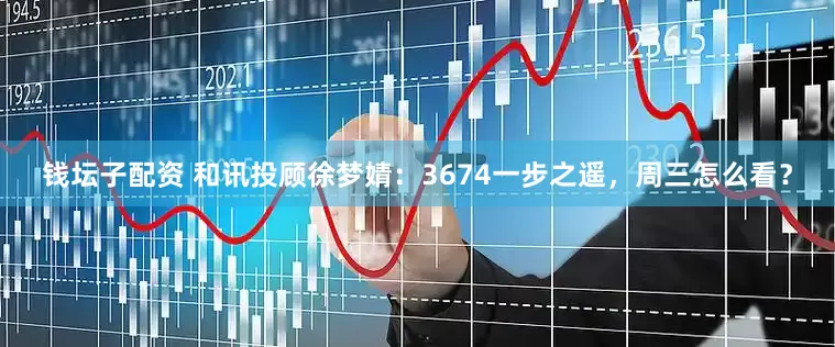 钱坛子配资 和讯投顾徐梦婧：3674一步之遥，周三怎么看？