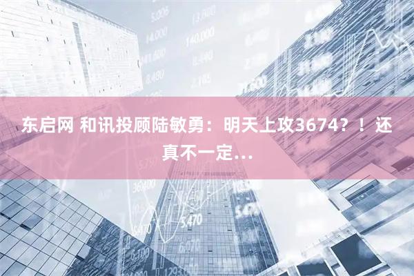 东启网 和讯投顾陆敏勇：明天上攻3674？！还真不一定…