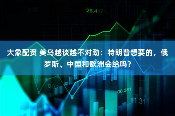 大象配资 美乌越谈越不对劲：特朗普想要的，俄罗斯、中国和欧洲会给吗？
