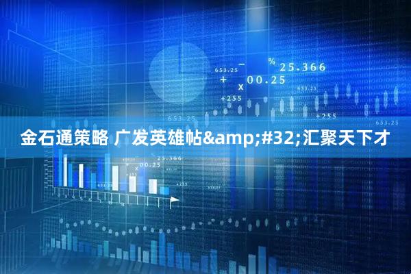 金石通策略 广发英雄帖&#32;汇聚天下才