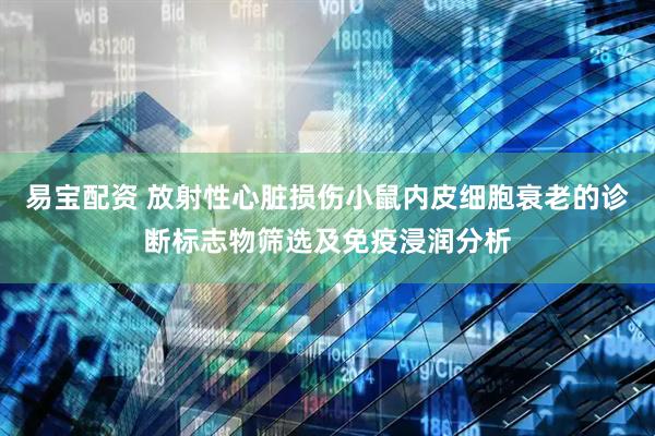 易宝配资 放射性心脏损伤小鼠内皮细胞衰老的诊断标志物筛选及免疫浸润分析