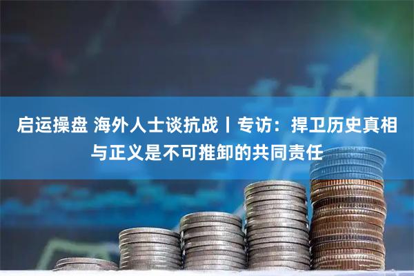 启运操盘 海外人士谈抗战丨专访：捍卫历史真相与正义是不可推卸的共同责任