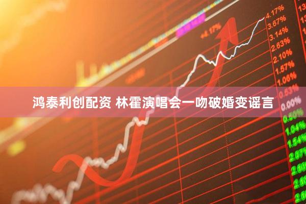 鸿泰利创配资 林霍演唱会一吻破婚变谣言