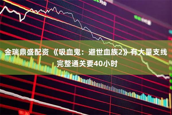 金瑞鼎盛配资 《吸血鬼：避世血族2》有大量支线 完整通关要40小时