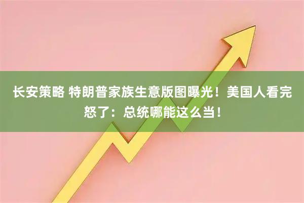长安策略 特朗普家族生意版图曝光！美国人看完怒了：总统哪能这么当！