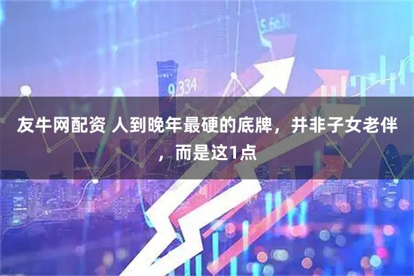 友牛网配资 人到晚年最硬的底牌，并非子女老伴，而是这1点