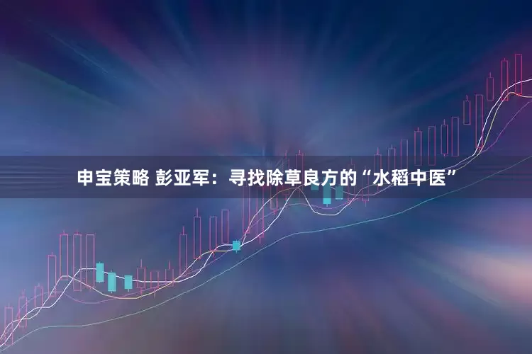 申宝策略 彭亚军：寻找除草良方的“水稻中医”