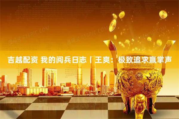 吉越配资 我的阅兵日志丨王爽：极致追求赢掌声