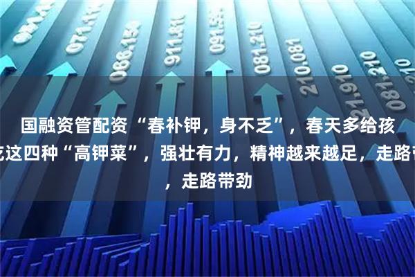 国融资管配资 “春补钾，身不乏”，春天多给孩子吃这四种“高钾菜”，强壮有力，精神越来越足，走路带劲