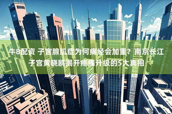 牛8配资 子宫腺肌症为何痛经会加重？南京长江子宫黄晓鸥揭开疼痛升级的5大真相