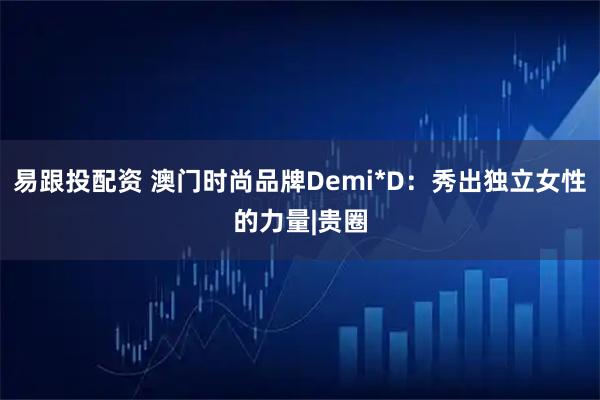 易跟投配资 澳门时尚品牌Demi*D：秀出独立女性的力量|贵圈