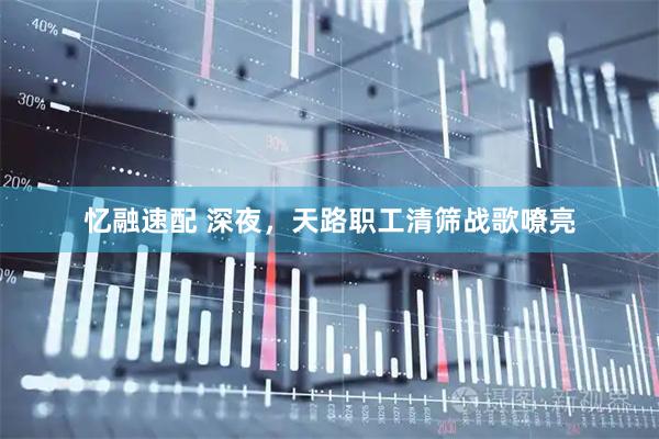 忆融速配 深夜，天路职工清筛战歌嘹亮
