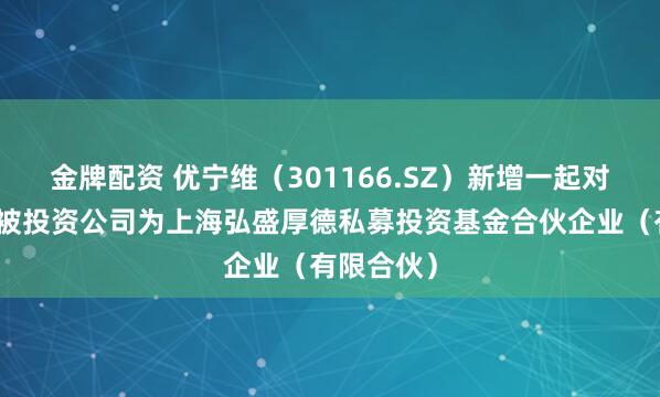 金牌配资 优宁维（301166.SZ）新增一起对外投资，被投资公司为上海弘盛厚德私募投资基金合伙企业（有限合伙）