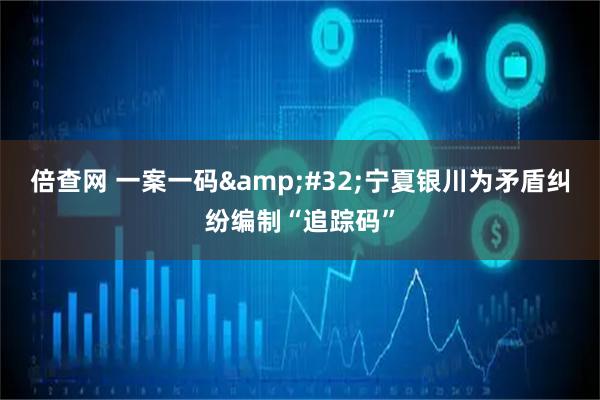 倍查网 一案一码&#32;宁夏银川为矛盾纠纷编制“追踪码”