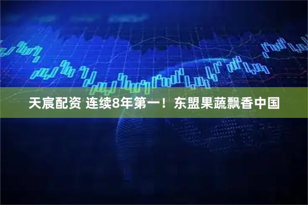 天宸配资 连续8年第一！东盟果蔬飘香中国